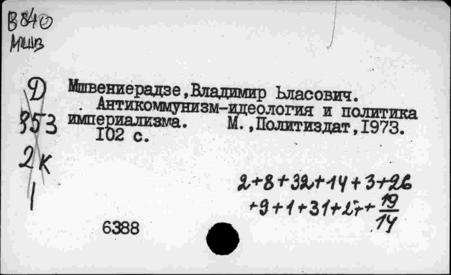 ﻿В^о Мл?.
£
Мшвениерадзе, Владимир Власович.
. Антикоммунизм-идеология и политика империализма.	М., Политиздят, 1973.
6388
Я